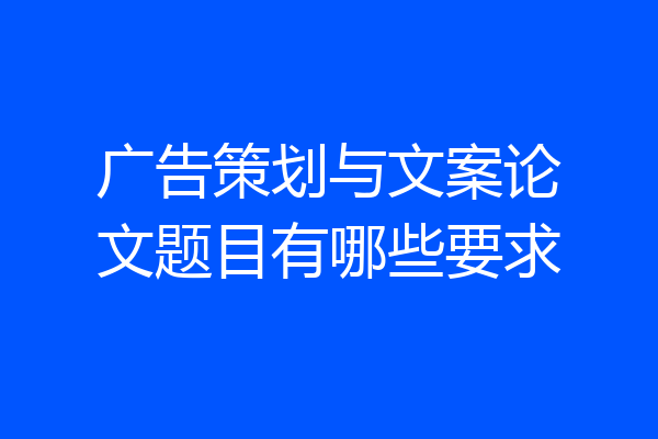 广告策划与文案论文题目有哪些要求
