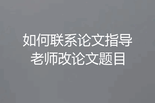 如何联系论文指导老师改论文题目