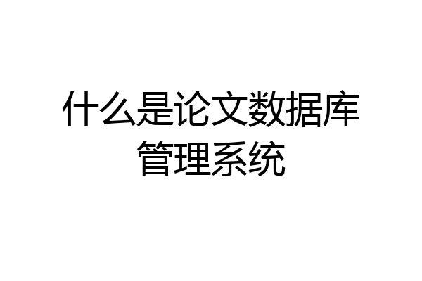 什么是论文数据库管理系统