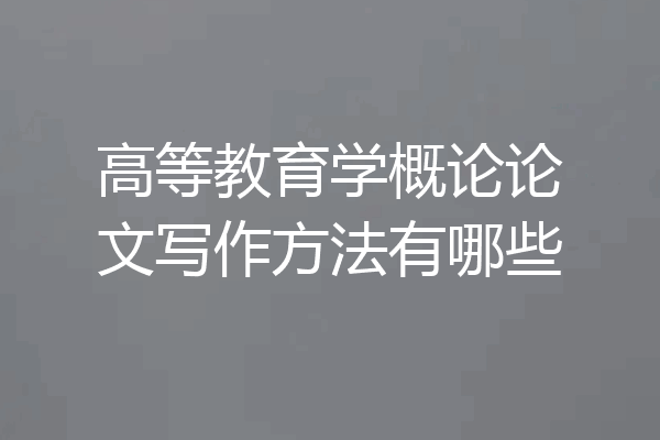 高等教育学概论论文写作方法有哪些
