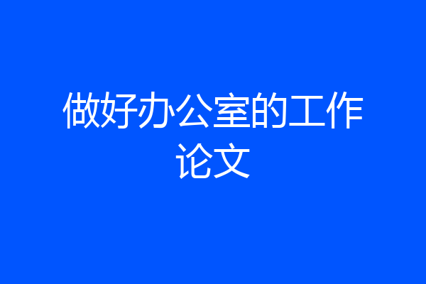 做好办公室的工作论文