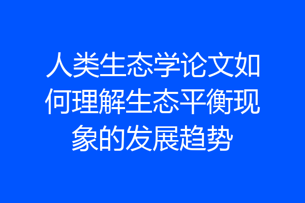 人类生态学论文如何理解生态平衡现象的发展趋势