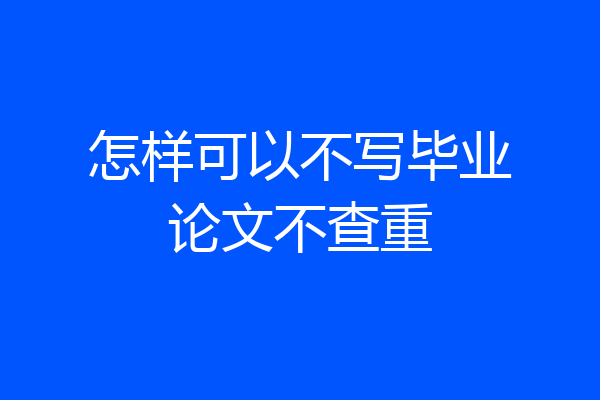 怎样可以不写毕业论文不查重