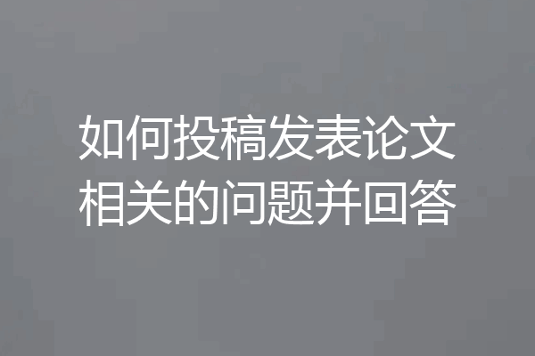 如何投稿发表论文相关的问题并回答