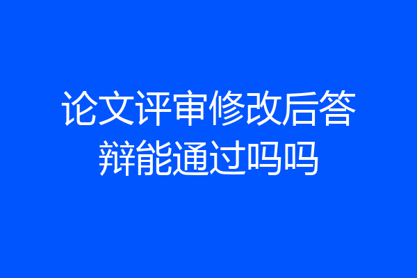 论文评审修改后答辩能通过吗吗