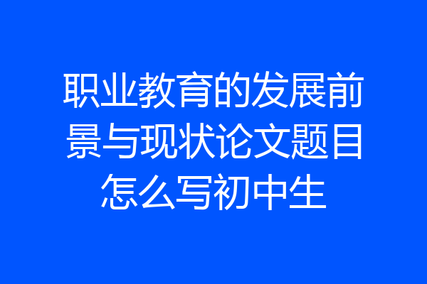 职业教育的发展前景与现状论文题目怎么写初中生