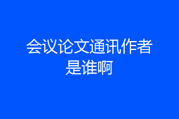 会议论文通讯作者是谁啊