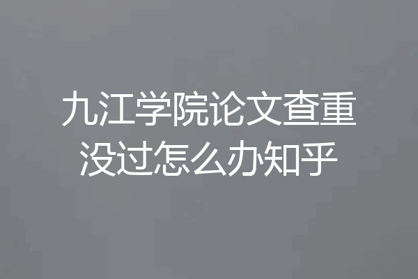 九江学院论文查重没过怎么办知乎