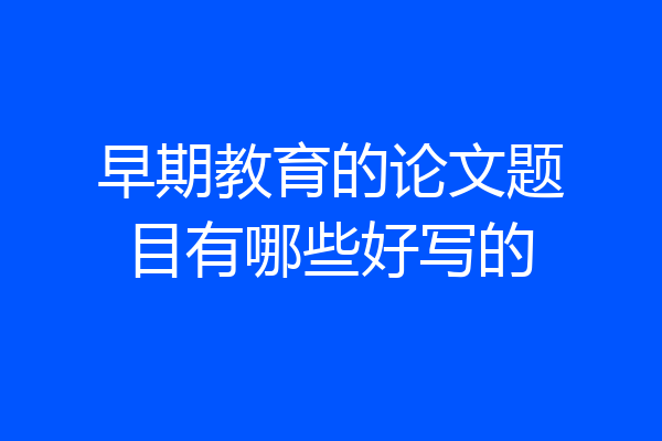 早期教育的论文题目有哪些好写的