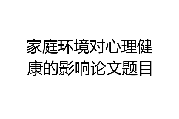 家庭环境对心理健康的影响论文题目