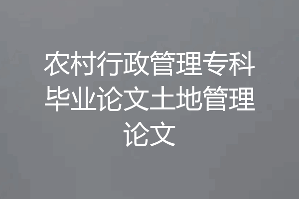 农村行政管理专科毕业论文土地管理论文