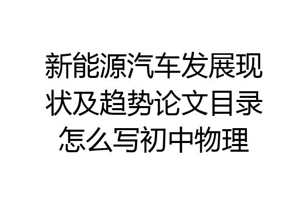 新能源汽车发展现状及趋势论文目录怎么写初中物理