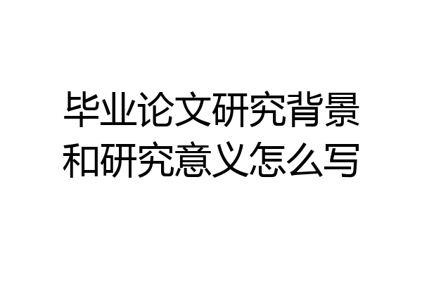 毕业论文研究背景和研究意义怎么写