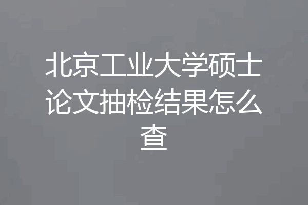 北京工业大学硕士论文抽检结果怎么查