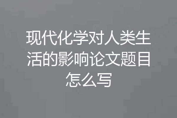 现代化学对人类生活的影响论文题目怎么写