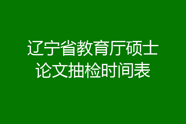 辽宁省教育厅硕士论文抽检时间表