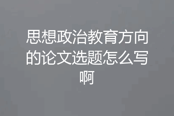 思想政治教育方向的论文选题怎么写啊