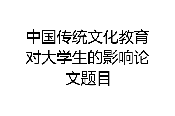 中国传统文化教育对大学生的影响论文题目