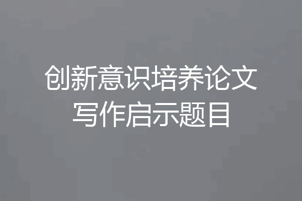 创新意识培养论文写作启示题目