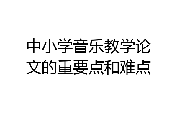 中小学音乐教学论文的重要点和难点