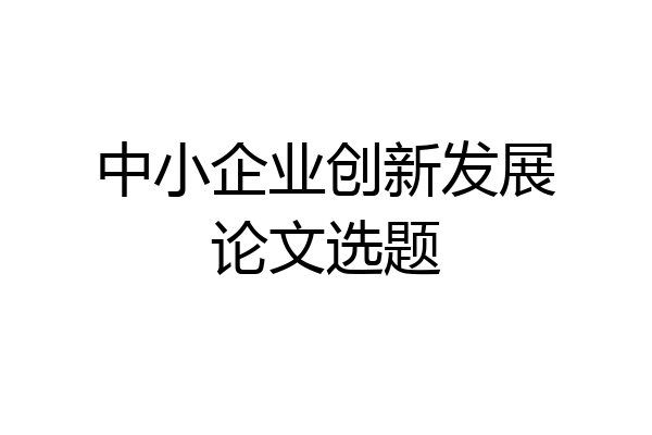 中小企业创新发展论文选题
