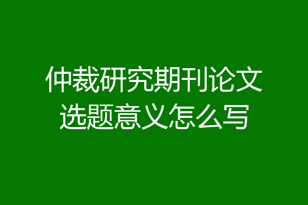 仲裁研究期刊论文选题意义怎么写