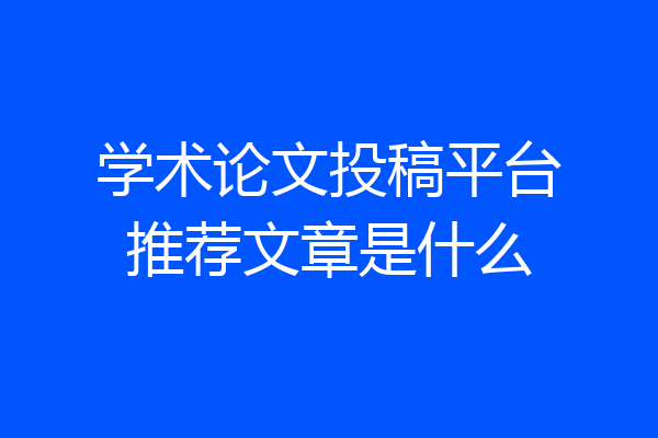 学术论文投稿平台推荐文章是什么