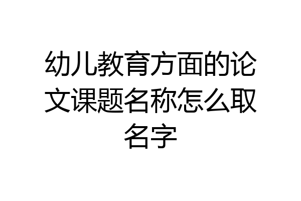 幼儿教育方面的论文课题名称怎么取名字