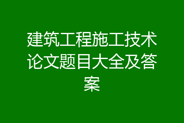建筑工程施工技术论文题目大全及答案