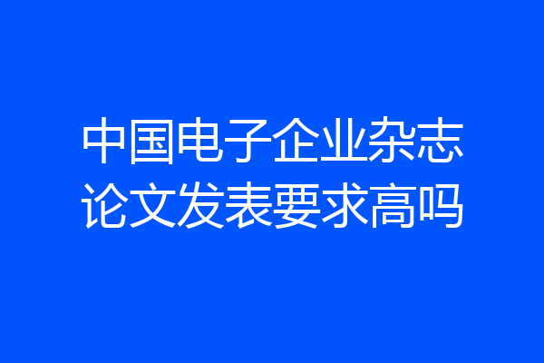 中国电子企业杂志论文发表要求高吗