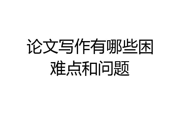 论文写作有哪些困难点和问题