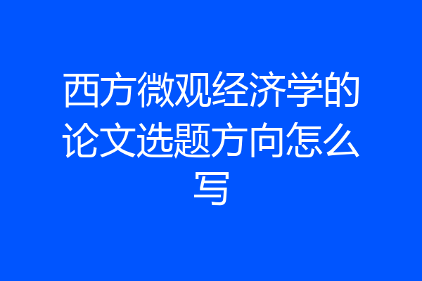 西方微观经济学的论文选题方向怎么写