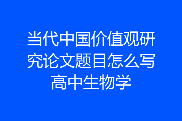 当代中国价值观研究论文题目怎么写高中生物学