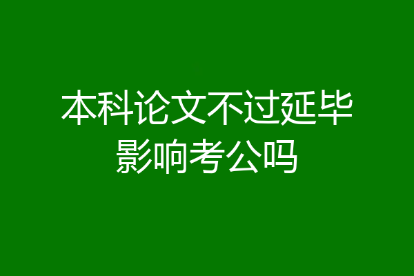 本科论文不过延毕影响考公吗