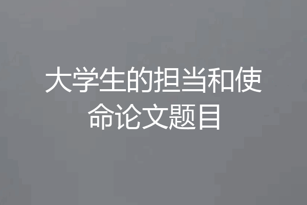 大学生的担当和使命论文题目