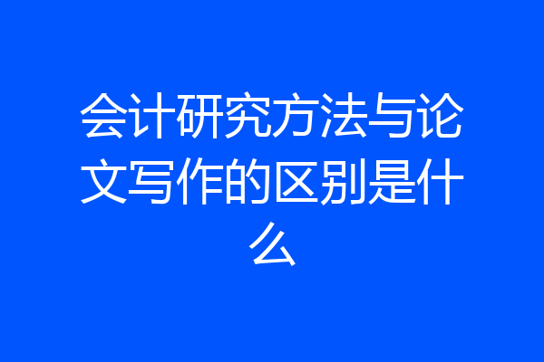 会计研究方法与论文写作的区别是什么