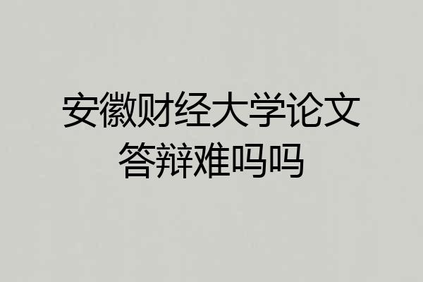 安徽财经大学论文答辩难吗吗