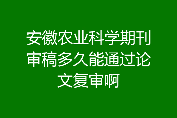 安徽农业科学期刊审稿多久能通过论文复审啊
