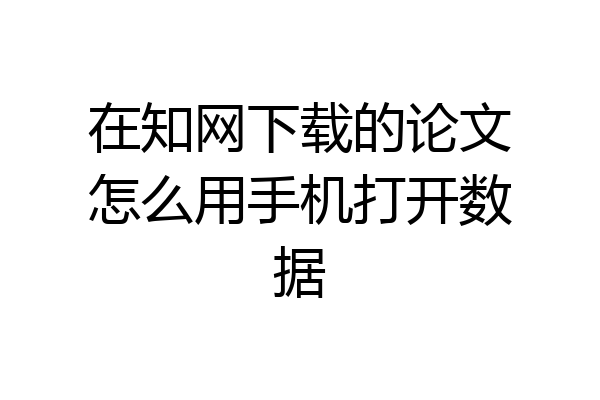 在知网下载的论文怎么用手机打开数据
