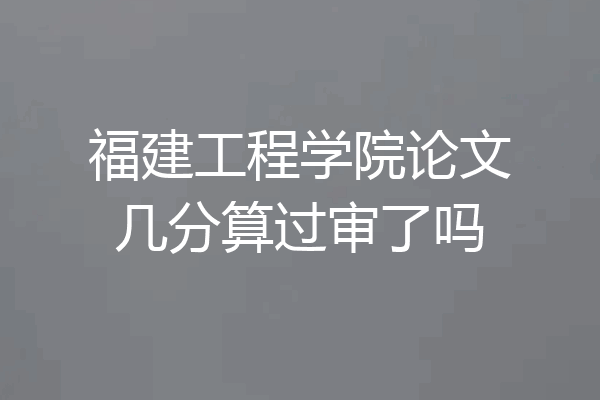 福建工程学院论文几分算过审了吗