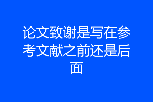 论文致谢是写在参考文献之前还是后面