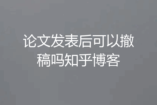 论文发表后可以撤稿吗知乎博客