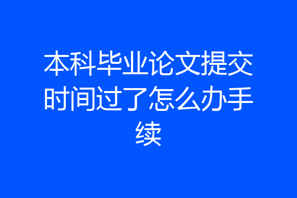 本科毕业论文提交时间过了怎么办手续