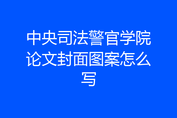 中央司法警官学院论文封面图案怎么写