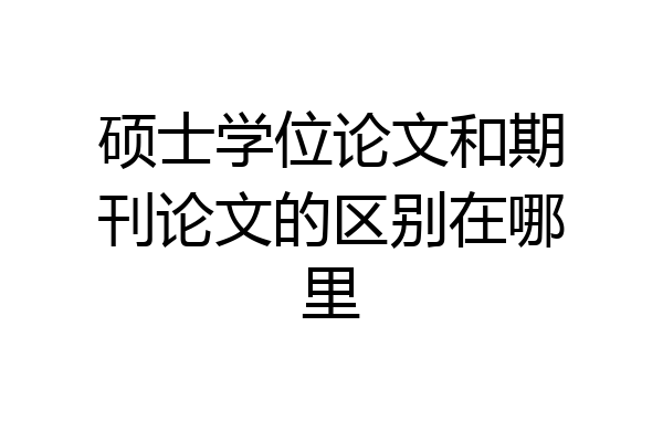 硕士学位论文和期刊论文的区别在哪里