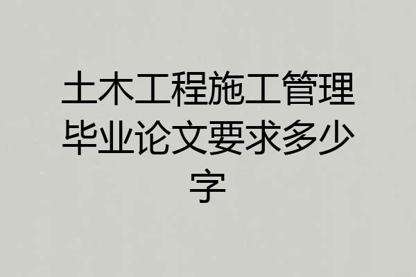 土木工程施工管理毕业论文要求多少字
