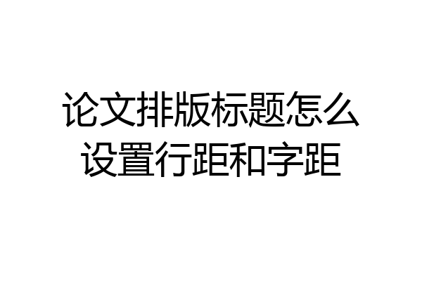 论文排版标题怎么设置行距和字距