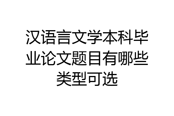 汉语言文学本科毕业论文题目有哪些类型可选