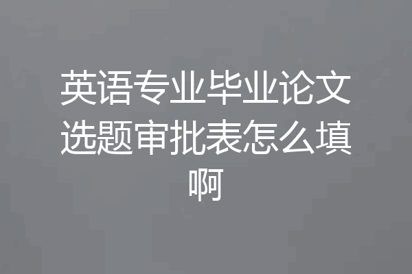 英语专业毕业论文选题审批表怎么填啊
