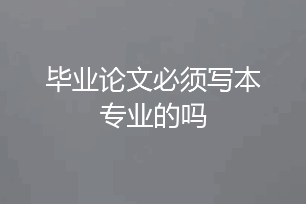 毕业论文必须写本专业的吗
